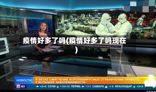 疫情好多了吗(疫情好多了吗现在)-第3张图片