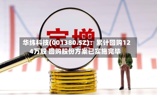 华纬科技(001380.SZ)：累计回购124万股 回购股份方案已实施完毕