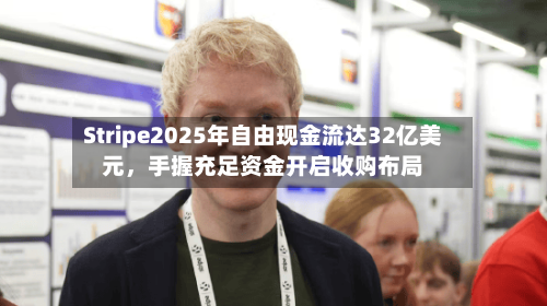 Stripe2025年自由现金流达32亿美元	，手握充足资金开启收购布局-第2张图片