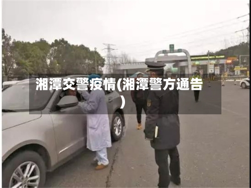 湘潭交警疫情(湘潭警方通告)-第2张图片