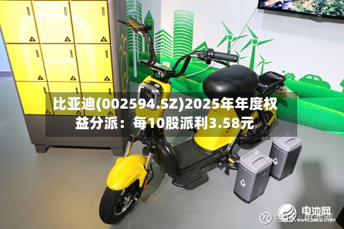 比亚迪(002594.SZ)2025年年度权益分派：每10股派利3.58元