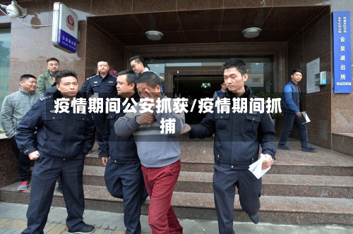 疫情期间公安抓获/疫情期间抓捕