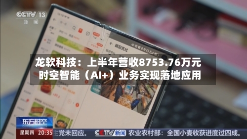 龙软科技：上半年营收8753.76万元 时空智能（AI+）业务实现落地应用-第2张图片