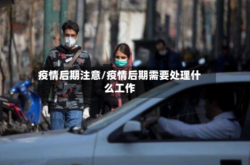 疫情后期注意/疫情后期需要处理什么工作