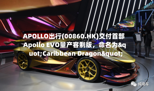 APOLLO出行(00860.HK)交付首部Apollo EVO量产客制版，命名为"Caribbean Dragon"-第3张图片