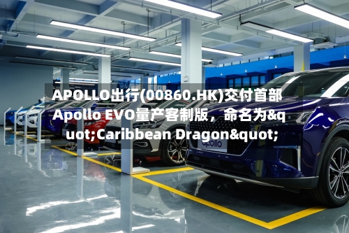 APOLLO出行(00860.HK)交付首部Apollo EVO量产客制版，命名为"Caribbean Dragon"-第2张图片