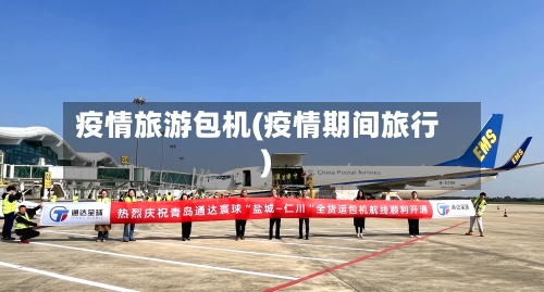 疫情旅游包机(疫情期间旅行)