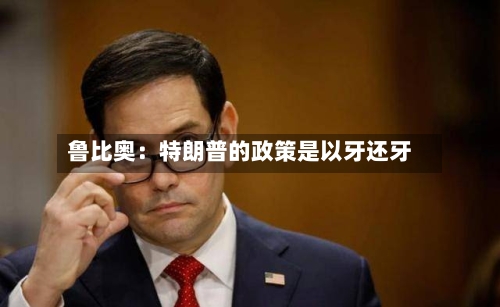 鲁比奥：特朗普的政策是以牙还牙-第3张图片