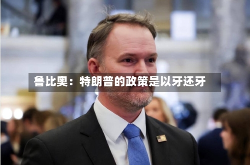 鲁比奥：特朗普的政策是以牙还牙-第2张图片