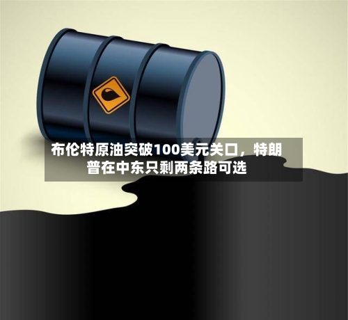 布伦特原油突破100美元关口	，特朗普在中东只剩两条路可选-第2张图片