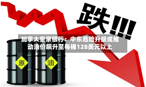 加拿大皇家银行：中东危险升级或推动油价飙升至每桶128美元以上