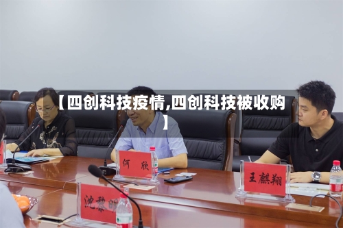 【四创科技疫情,四创科技被收购】