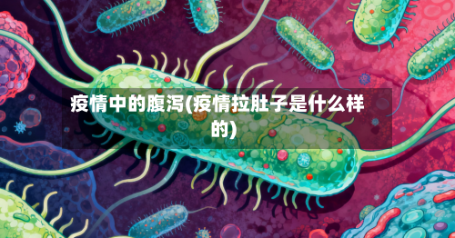 疫情中的腹泻(疫情拉肚子是什么样的)