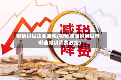 疫情税局企业减税(疫情期间税务局有哪些减税降费政策)
