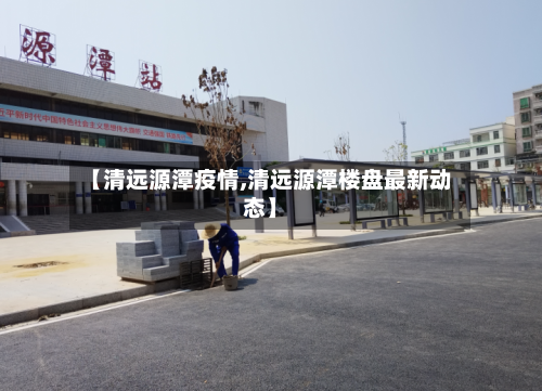 【清远源潭疫情,清远源潭楼盘最新动态】