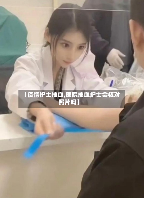 【疫情护士抽血,医院抽血护士会核对照片吗】-第3张图片