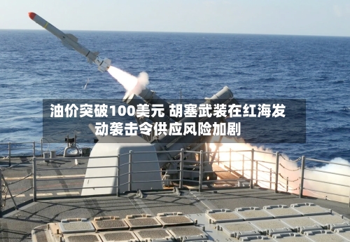 油价突破100美元 胡塞武装在红海发动袭击令供应风险加剧-第2张图片