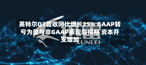 英特尔Q2营收同比增长25% GAAP转亏为盈与非GAAP表现超预期 资本开支增加-第3张图片