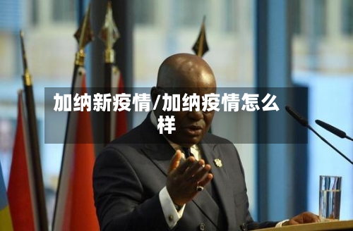 加纳新疫情/加纳疫情怎么样