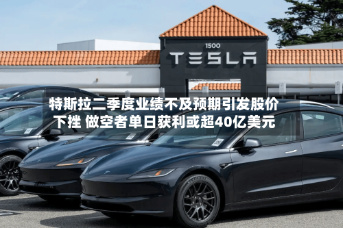 特斯拉二季度业绩不及预期引发股价下挫 做空者单日获利或超40亿美元-第2张图片