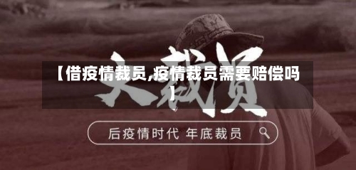 【借疫情裁员,疫情裁员需要赔偿吗】