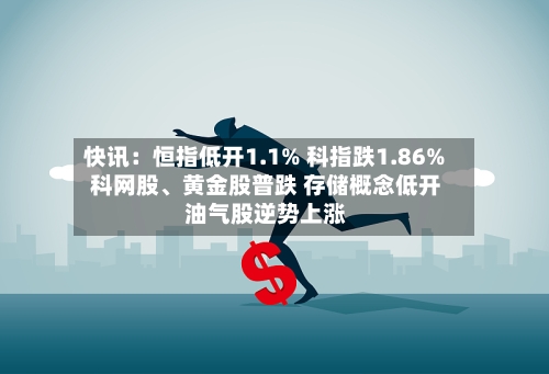 快讯：恒指低开1.1% 科指跌1.86% 科网股	、黄金股普跌 存储概念低开 油气股逆势上涨-第3张图片