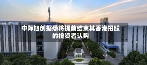 中际旭创据悉将提前结束其香港招股的投资者认购-第3张图片