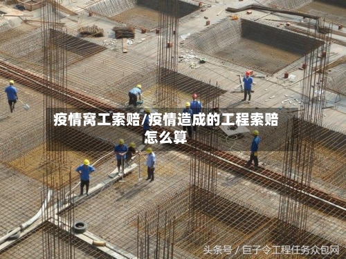 疫情窝工索赔/疫情造成的工程索赔怎么算-第2张图片