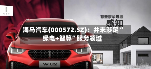 海马汽车(000572.SZ)：并未涉足“绿电+智算”服务领域