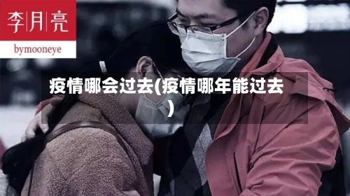 疫情哪会过去(疫情哪年能过去)
