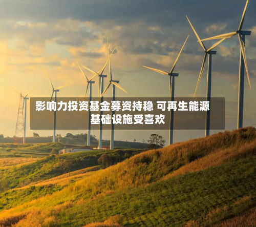 影响力投资基金募资持稳 可再生能源基础设施受喜欢
-第3张图片