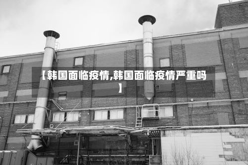 【韩国面临疫情,韩国面临疫情严重吗】