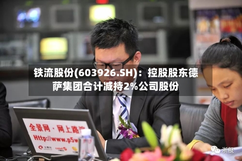 铁流股份(603926.SH):控股股东德萨集团合计减持2%公司股份-第2张图片