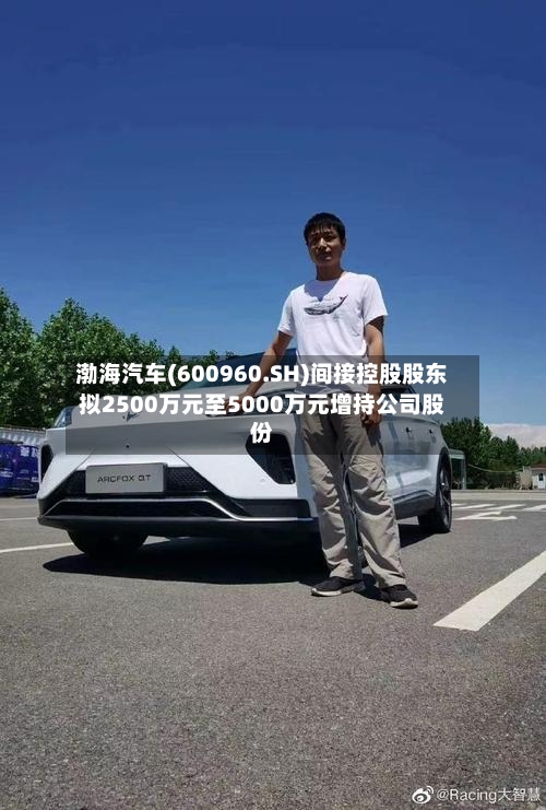 渤海汽车(600960.SH)间接控股股东拟2500万元至5000万元增持公司股份-第2张图片