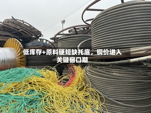 低库存+原料硬短缺托底	，铜价进入关键窗口期-第2张图片