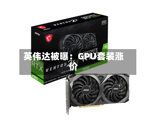 英伟达被曝：GPU套装涨价-第2张图片