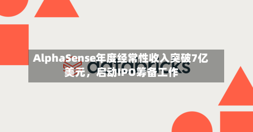 AlphaSense年度经常性收入突破7亿美元，启动IPO筹备工作