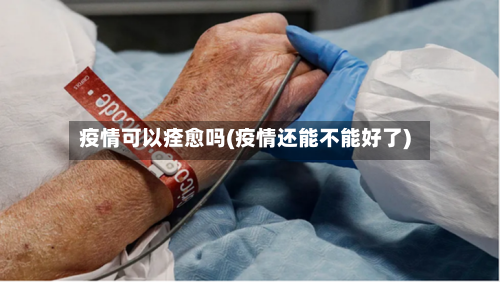 疫情可以痊愈吗(疫情还能不能好了)