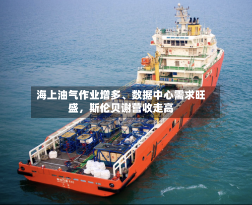 海上油气作业增多、数据中心需求旺盛，斯伦贝谢营收走高