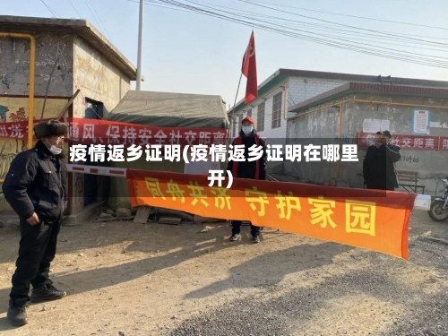 疫情返乡证明(疫情返乡证明在哪里开)