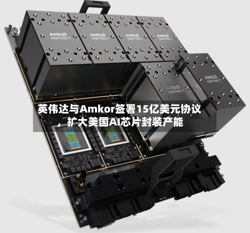 英伟达与Amkor签署15亿美元协议，扩大美国AI芯片封装产能
