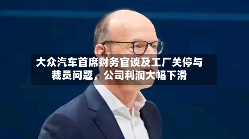 大众汽车首席财务官谈及工厂关停与裁员问题，公司利润大幅下滑