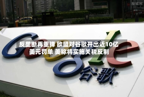 反垄断再重弹 欧盟对谷歌开出近10亿美元罚单 美称将实施关税反制-第3张图片