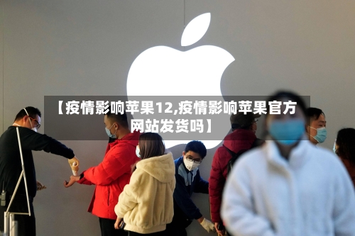 【疫情影响苹果12,疫情影响苹果官方网站发货吗】