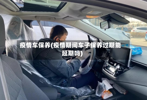 疫情车保养(疫情期间车子保养过期能延期吗)-第3张图片