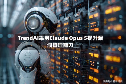 TrendAI采用Claude Opus 5提升漏洞管理能力
