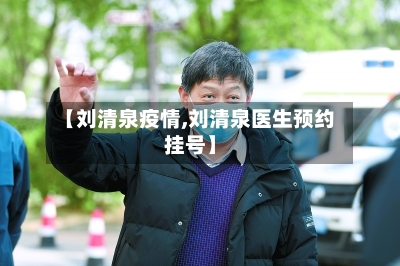 【刘清泉疫情,刘清泉医生预约挂号】-第2张图片
