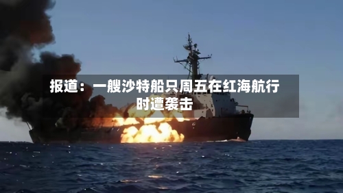 报道：一艘沙特船只周五在红海航行时遭袭击-第3张图片