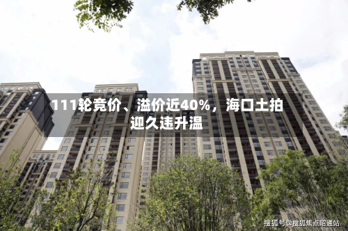111轮竞价、溢价近40%，海口土拍迎久违升温