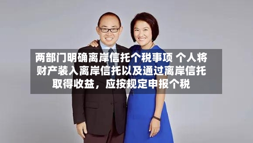 两部门明确离岸信托个税事项 个人将财产装入离岸信托以及通过离岸信托取得收益	，应按规定申报个税-第2张图片
